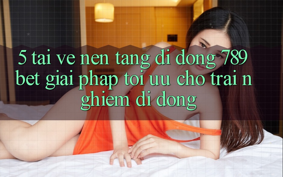 5. Tải về Nền tảng di động 789bet - Giải Pháp Tối Ưu Cho Trải Nghiệm Di Động 5. Tải về Nền tảng di động 789bet - Giải Pháp Tối Ưu Cho Trải Nghiệm Di Động