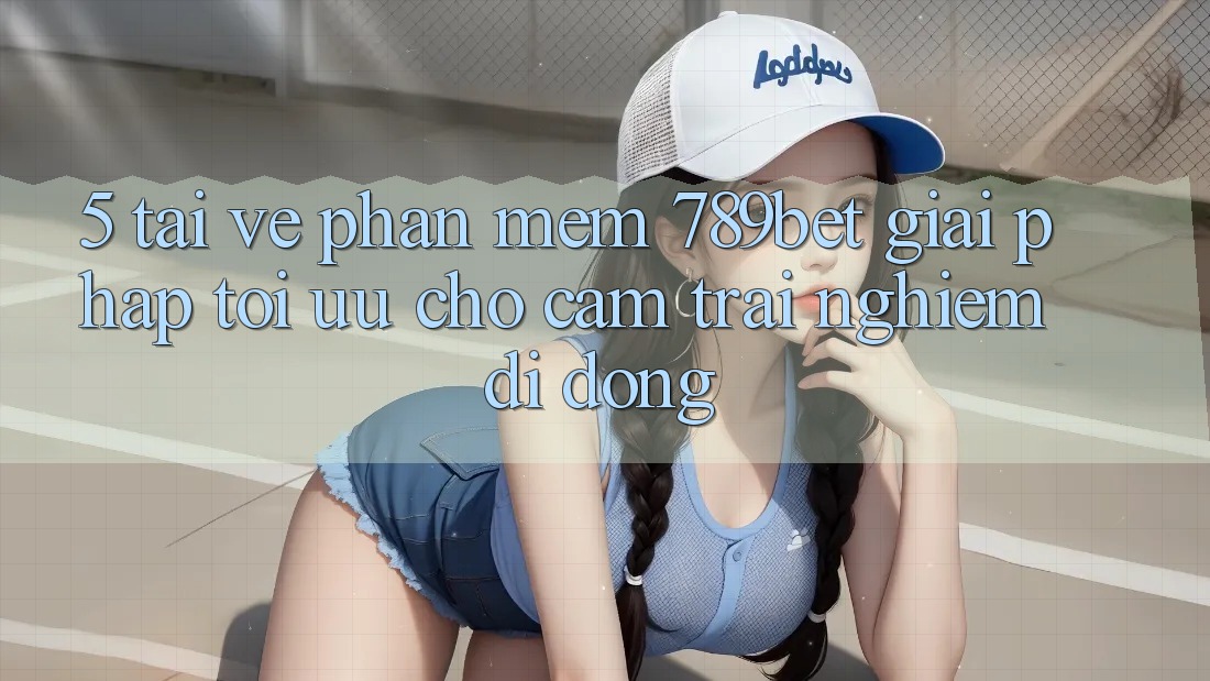 5. Tải về Phần mềm 789bet - Giải Pháp Tối Ưu Cho Cảm trải nghiệm Di Động