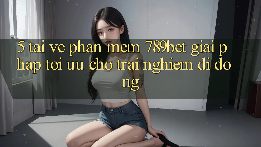 5. Tải về Phần mềm 789bet - Giải Pháp Tối Ưu Cho Trải nghiệm Di Động