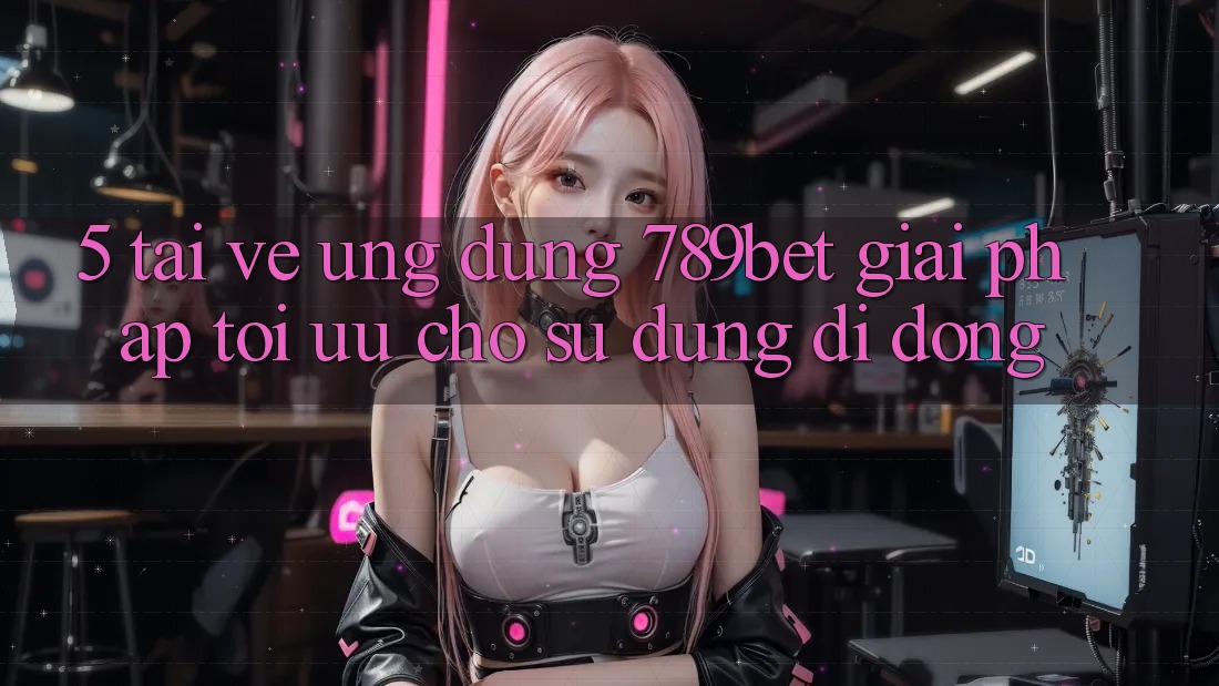 5. Tải về Ứng dụng 789bet - Giải Pháp Tối Ưu Cho Sử dụng Di Động 5. Tải về Ứng dụng 789bet - Giải Pháp Tối Ưu Cho Sử dụng Di Động