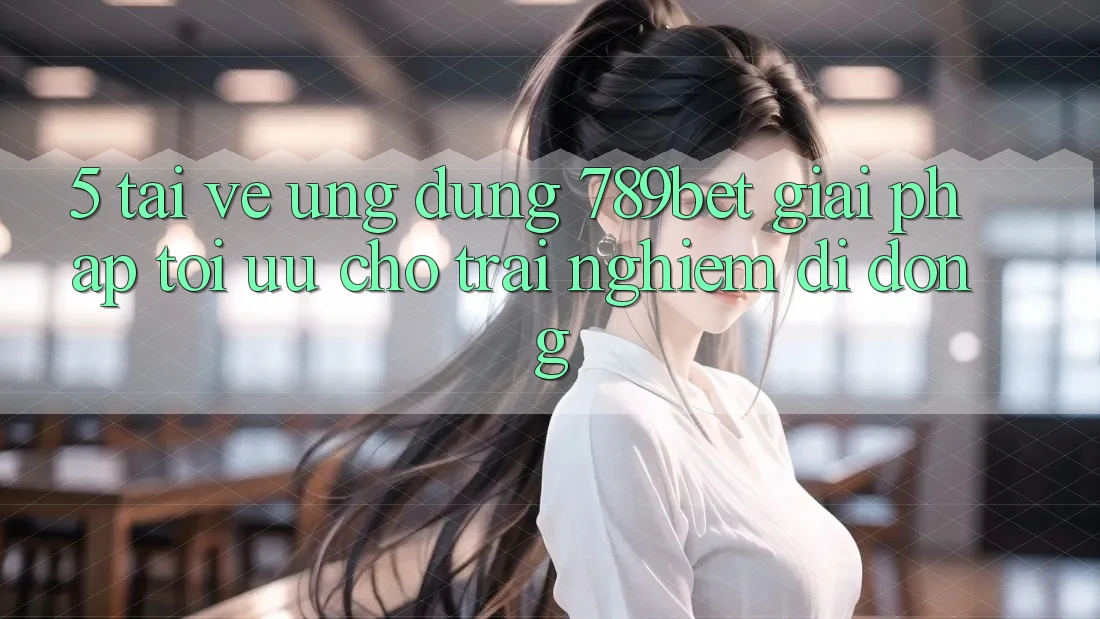 5. Tải về Ứng dụng 789bet - Giải Pháp Tối Ưu Cho Trải Nghiệm Di Động