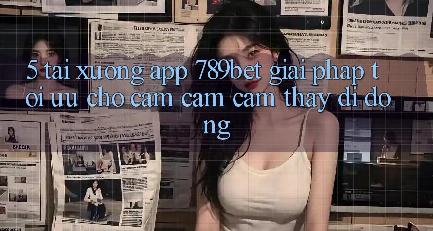 5. Tải xuống App 789bet - Giải Pháp Tối Ưu Cho Cảm cảm cảm thấy Di Động 5. Tải xuống App 789bet - Giải Pháp Tối Ưu Cho Cảm cảm cảm thấy Di Động