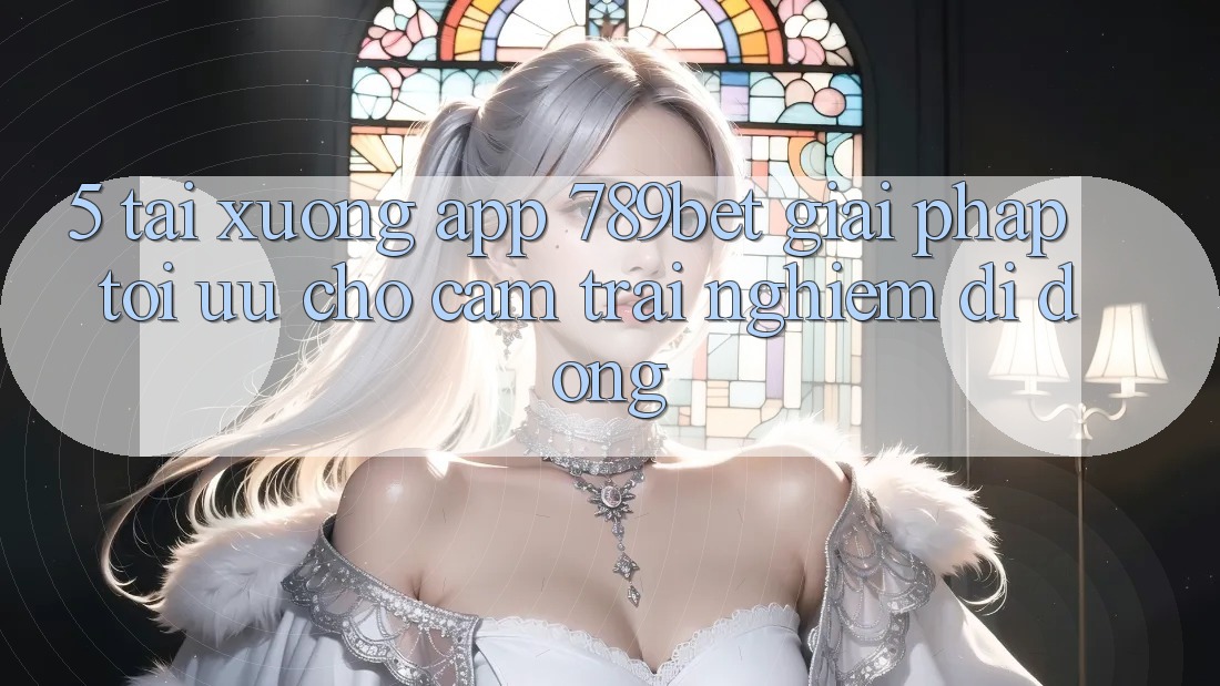 5. Tải xuống App 789bet - Giải Pháp Tối Ưu Cho Cảm trải nghiệm Di Động 5. Tải xuống App 789bet - Giải Pháp Tối Ưu Cho Cảm trải nghiệm Di Động