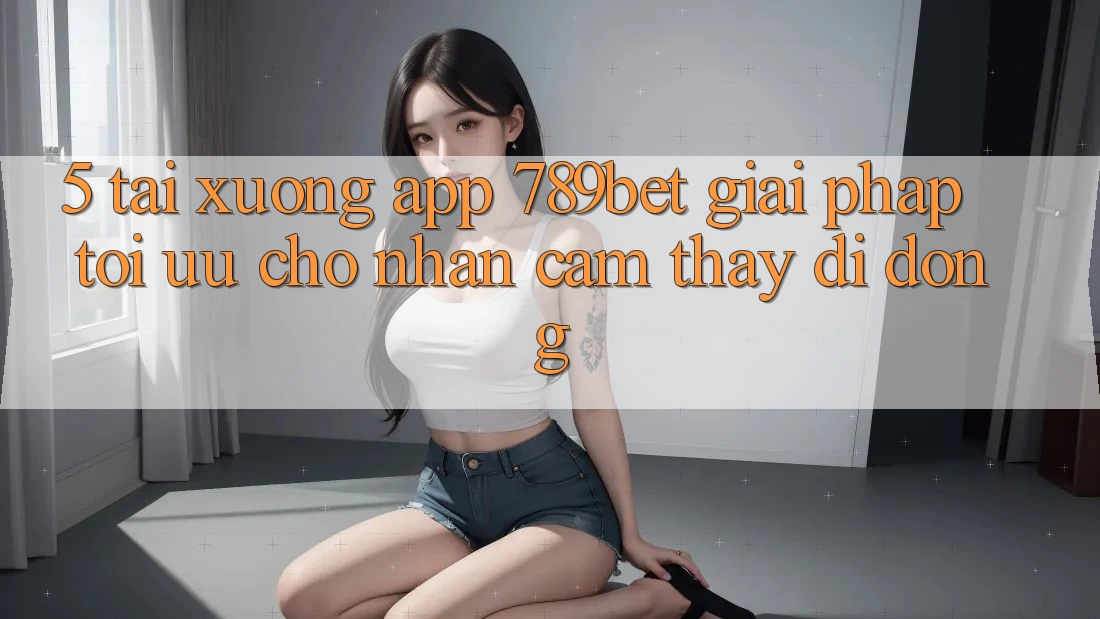 5. Tải xuống App 789bet - Giải Pháp Tối Ưu Cho Nhận cảm thấy Di Động 5. Tải xuống App 789bet - Giải Pháp Tối Ưu Cho Nhận cảm thấy Di Động