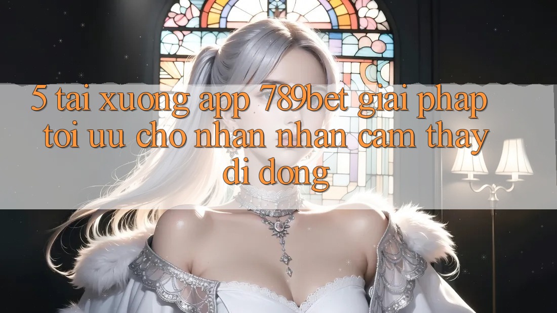 5. Tải xuống App 789bet - Giải Pháp Tối Ưu Cho Nhận nhận cảm thấy Di Động 5. Tải xuống App 789bet - Giải Pháp Tối Ưu Cho Nhận nhận cảm thấy Di Động