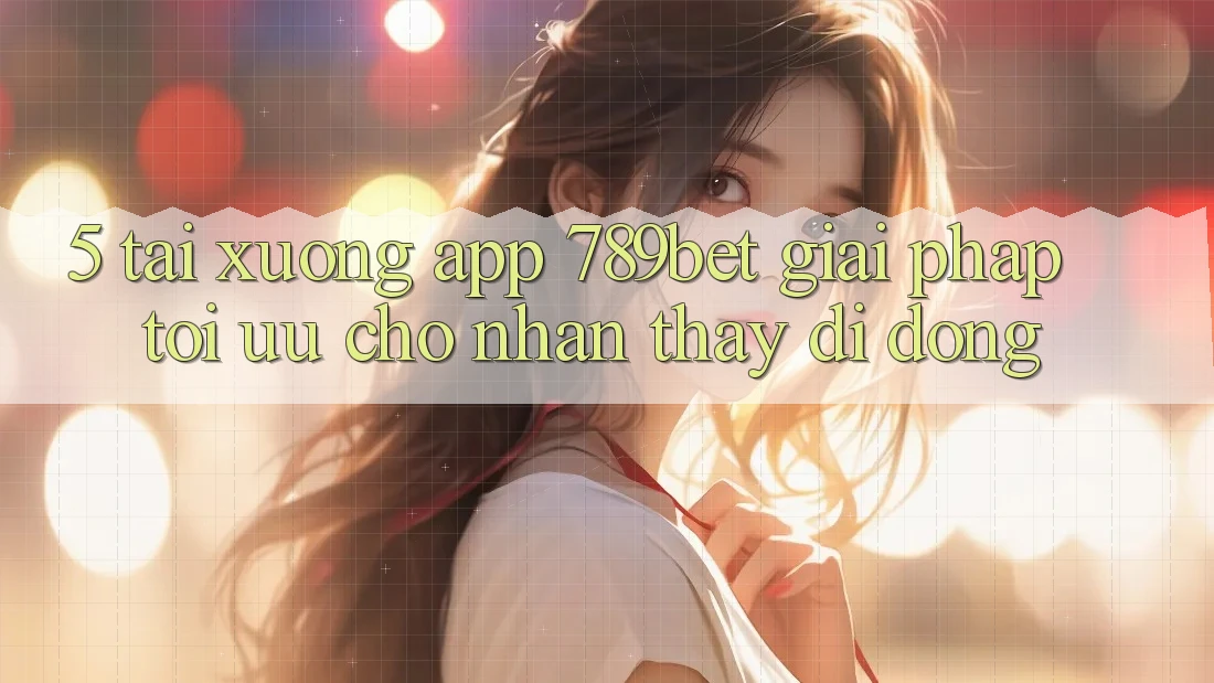 5. Tải xuống App 789bet - Giải Pháp Tối Ưu Cho Nhận thấy Di Động