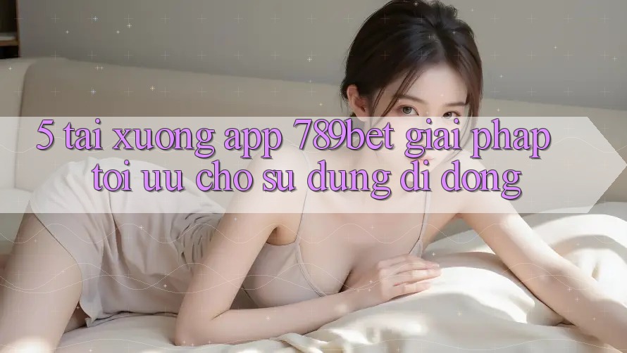 5. Tải xuống App 789bet - Giải Pháp Tối Ưu Cho Sử dụng Di Động 5. Tải xuống App 789bet - Giải Pháp Tối Ưu Cho Sử dụng Di Động