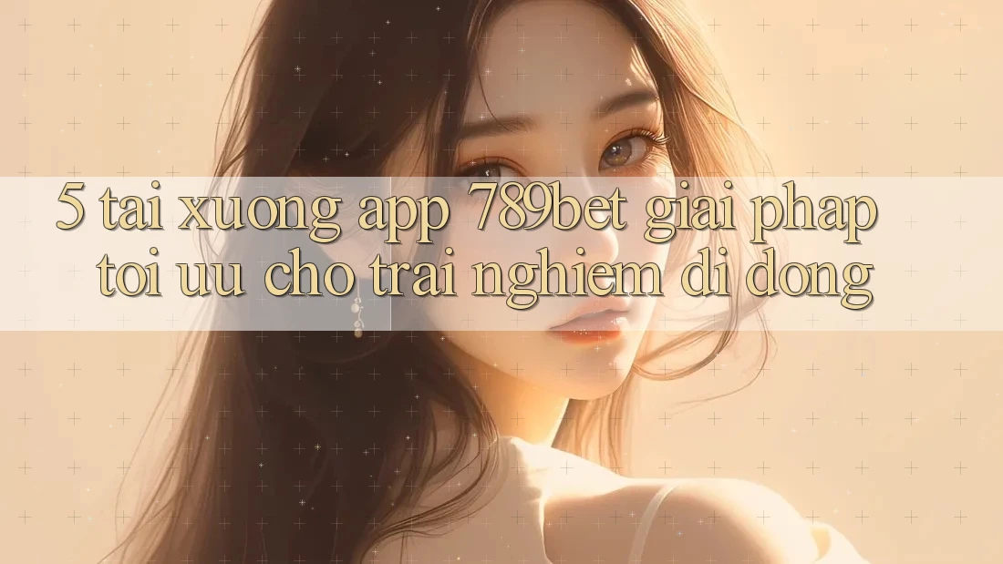5. Tải xuống App 789bet - Giải Pháp Tối Ưu Cho Trải Nghiệm Di Động 5. Tải xuống App 789bet - Giải Pháp Tối Ưu Cho Trải Nghiệm Di Động