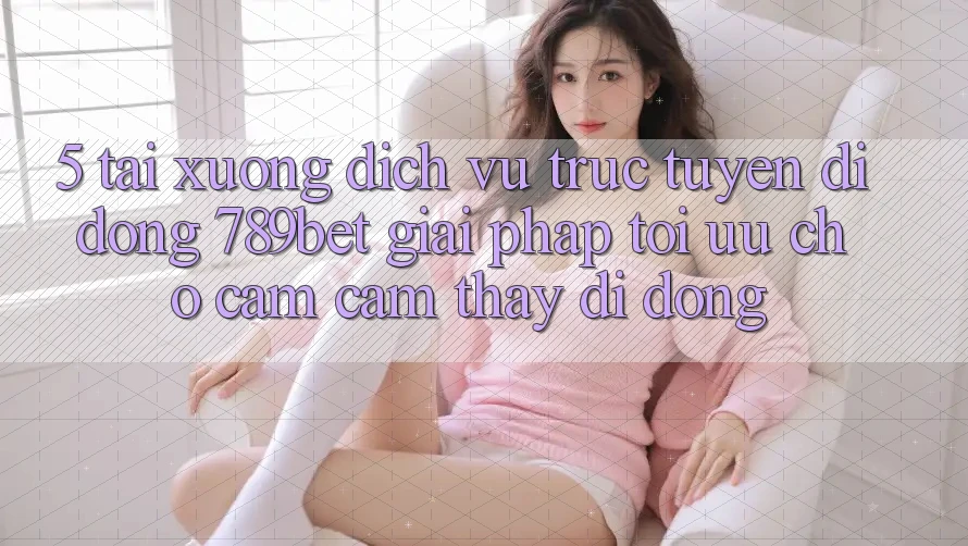 5. Tải xuống Dịch vụ trực tuyến di động 789bet - Giải Pháp Tối Ưu Cho Cảm cảm thấy Di Động 5. Tải xuống Dịch vụ trực tuyến di động 789bet - Giải Pháp Tối Ưu Cho Cảm cảm thấy Di Động