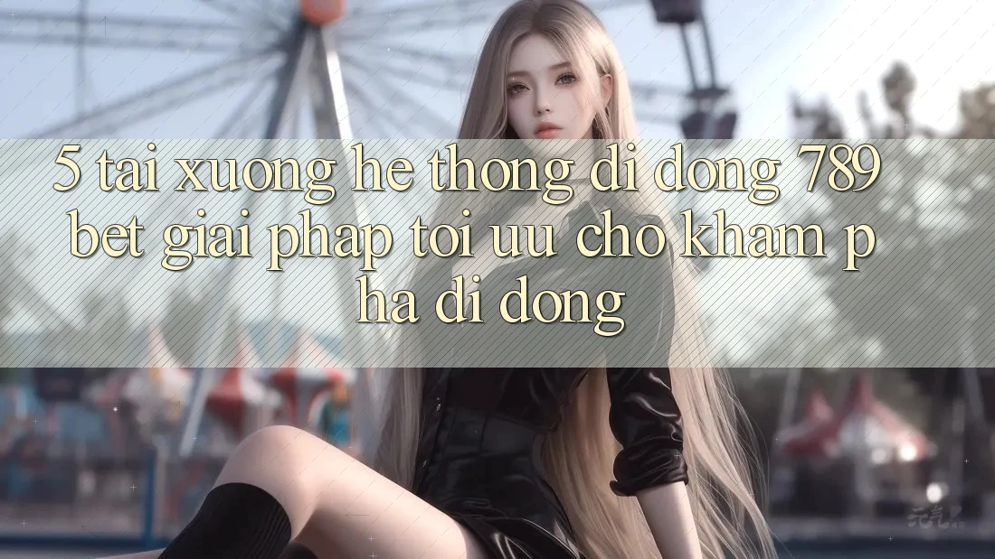 5. Tải xuống Hệ thống di động 789bet - Giải Pháp Tối Ưu Cho Khám phá Di Động 5. Tải xuống Hệ thống di động 789bet - Giải Pháp Tối Ưu Cho Khám phá Di Động