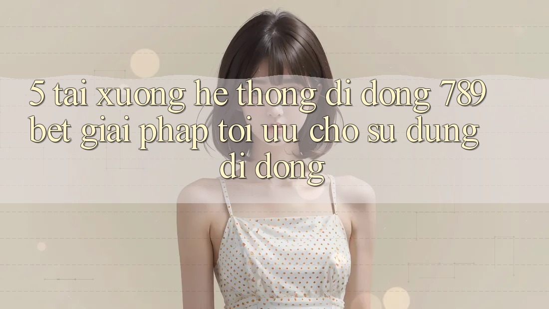 5. Tải xuống Hệ thống di động 789bet - Giải Pháp Tối Ưu Cho Sử dụng Di Động 5. Tải xuống Hệ thống di động 789bet - Giải Pháp Tối Ưu Cho Sử dụng Di Động