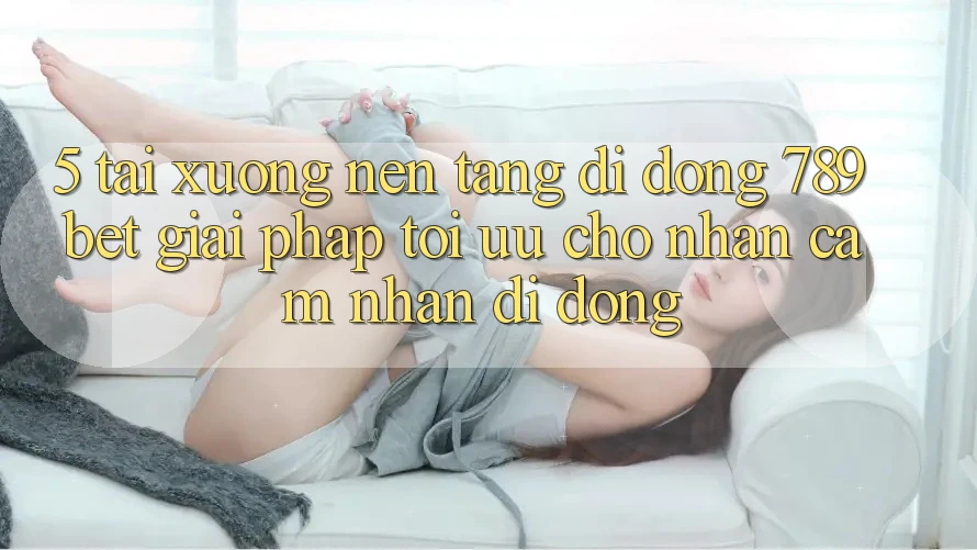 5. Tải xuống Nền tảng di động 789bet - Giải Pháp Tối Ưu Cho Nhận cảm nhận Di Động 5. Tải xuống Nền tảng di động 789bet - Giải Pháp Tối Ưu Cho Nhận cảm nhận Di Động
