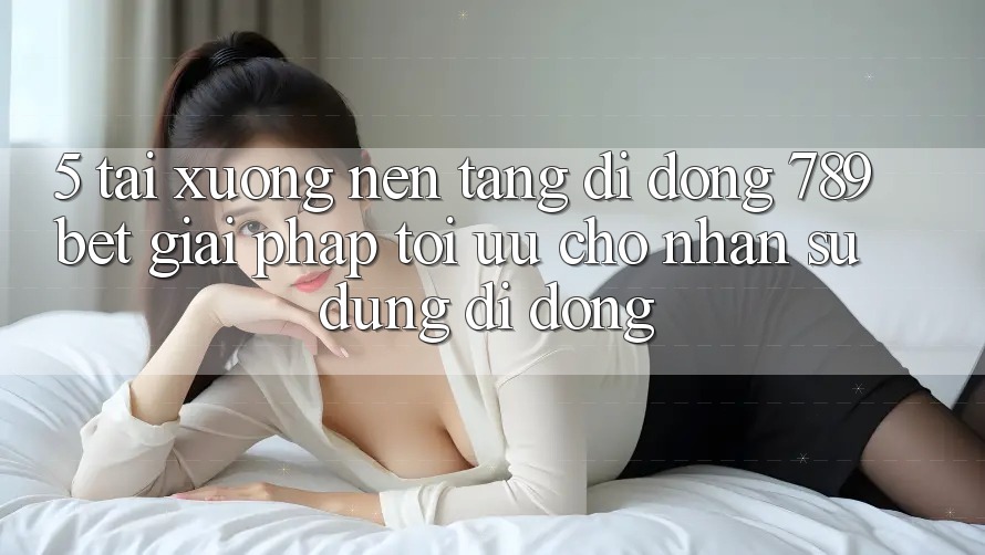 5. Tải xuống Nền tảng di động 789bet - Giải Pháp Tối Ưu Cho Nhận sử dụng Di Động 5. Tải xuống Nền tảng di động 789bet - Giải Pháp Tối Ưu Cho Nhận sử dụng Di Động