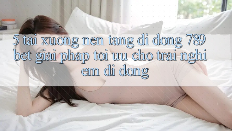 5. Tải xuống Nền tảng di động 789bet - Giải Pháp Tối Ưu Cho Trải Nghiệm Di Động 5. Tải xuống Nền tảng di động 789bet - Giải Pháp Tối Ưu Cho Trải Nghiệm Di Động