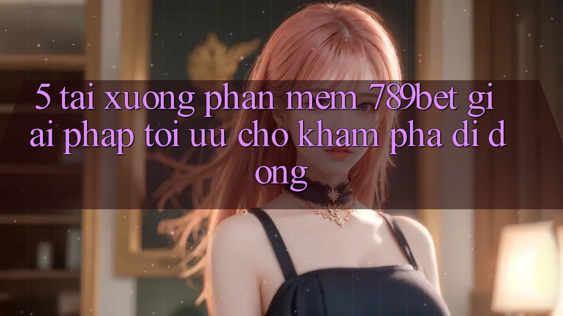 5. Tải xuống Phần mềm 789bet - Giải Pháp Tối Ưu Cho Khám phá Di Động 5. Tải xuống Phần mềm 789bet - Giải Pháp Tối Ưu Cho Khám phá Di Động