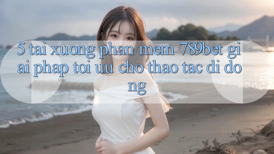5. Tải xuống Phần mềm 789bet - Giải Pháp Tối Ưu Cho Thao tác Di Động 5. Tải xuống Phần mềm 789bet - Giải Pháp Tối Ưu Cho Thao tác Di Động