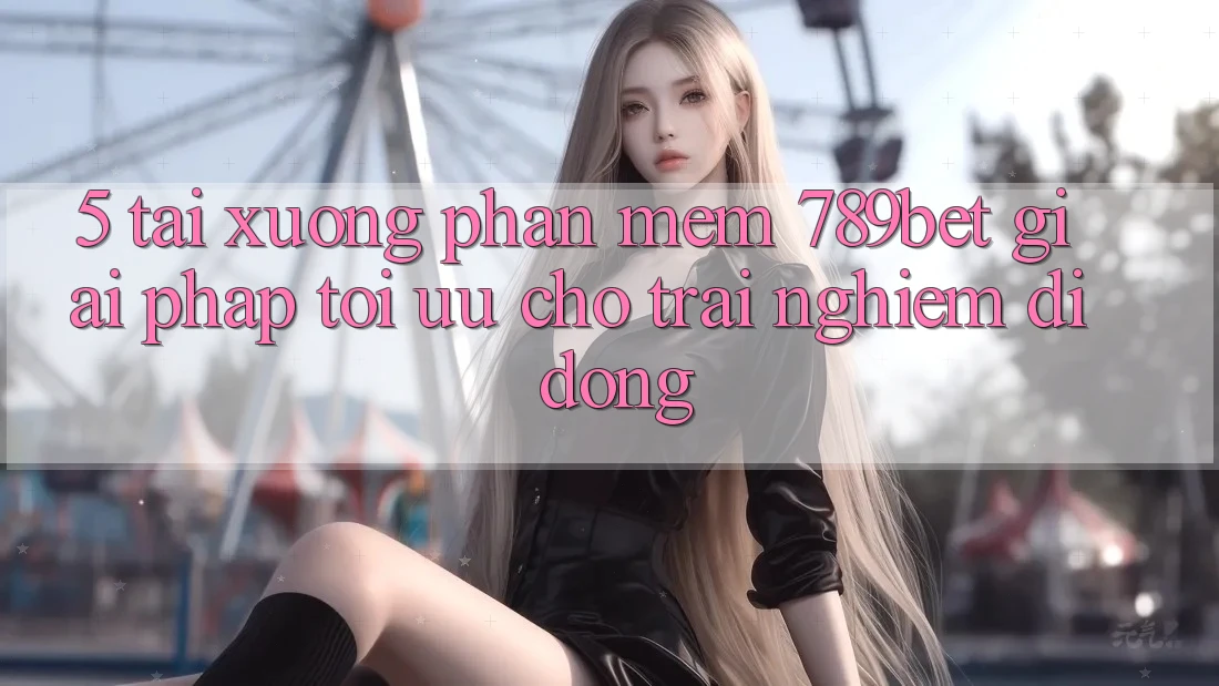 5. Tải xuống Phần mềm 789bet - Giải Pháp Tối Ưu Cho Trải nghiệm Di Động 5. Tải xuống Phần mềm 789bet - Giải Pháp Tối Ưu Cho Trải nghiệm Di Động