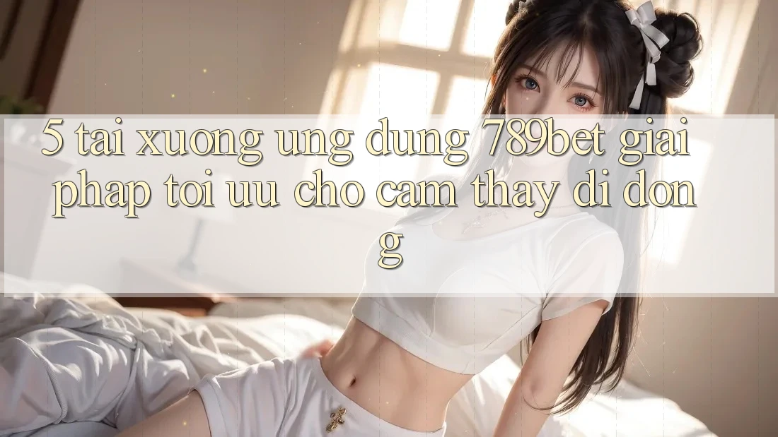 5. Tải xuống Ứng dụng 789bet - Giải Pháp Tối Ưu Cho Cảm thấy Di Động 5. Tải xuống Ứng dụng 789bet - Giải Pháp Tối Ưu Cho Cảm thấy Di Động
