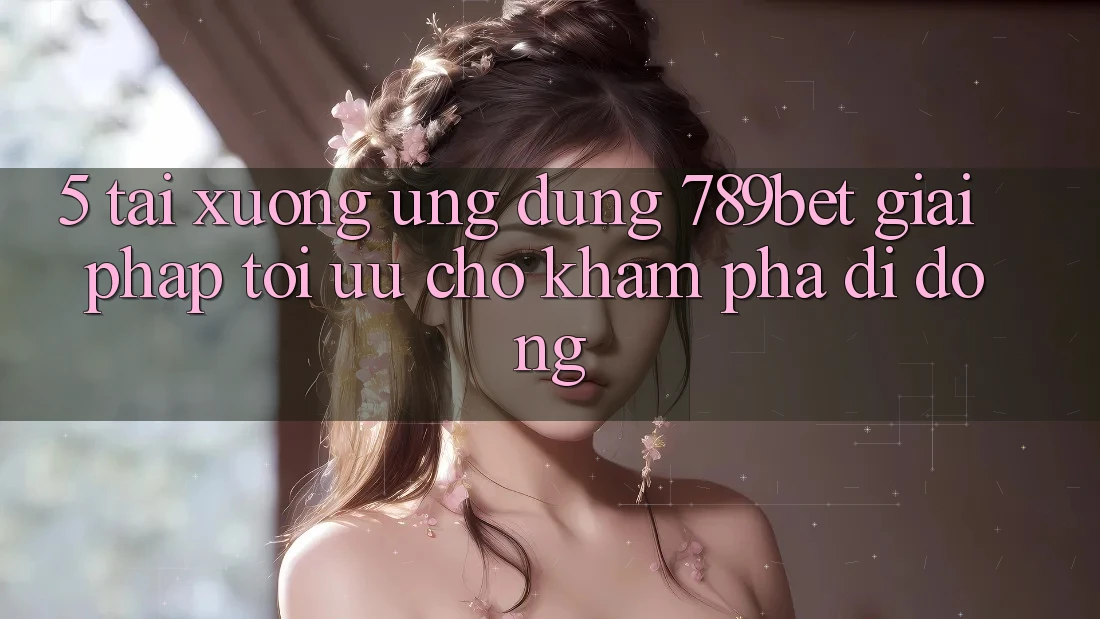 5. Tải xuống Ứng dụng 789bet - Giải Pháp Tối Ưu Cho Khám phá Di Động
