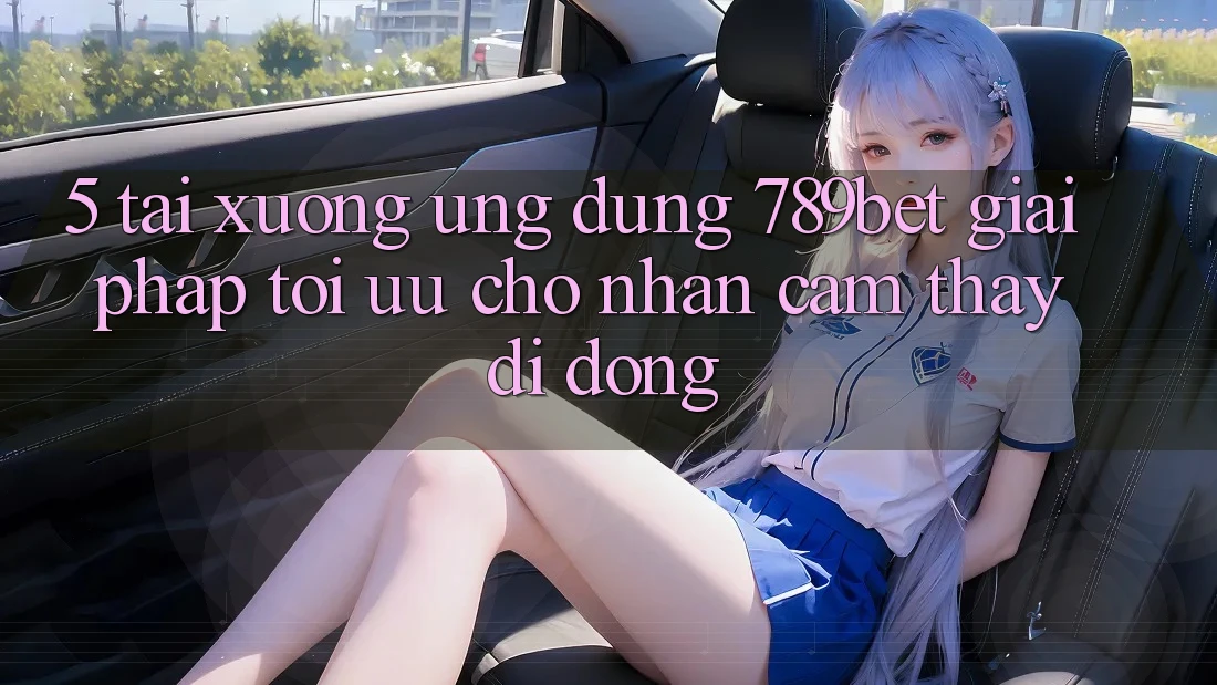 5. Tải xuống Ứng dụng 789bet - Giải Pháp Tối Ưu Cho Nhận cảm thấy Di Động 5. Tải xuống Ứng dụng 789bet - Giải Pháp Tối Ưu Cho Nhận cảm thấy Di Động