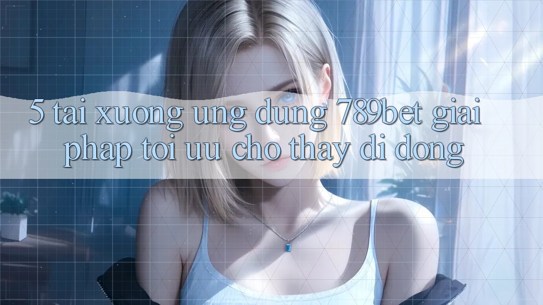 5. Tải xuống Ứng dụng 789bet - Giải Pháp Tối Ưu Cho Thấy Di Động 5. Tải xuống Ứng dụng 789bet - Giải Pháp Tối Ưu Cho Thấy Di Động