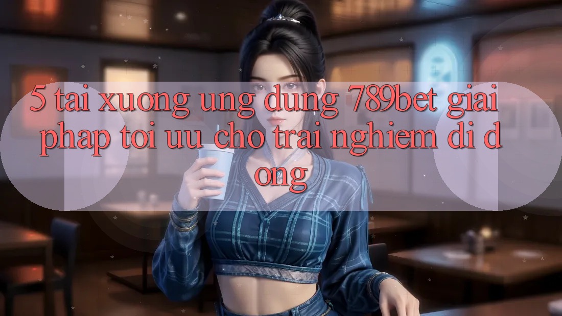 5. Tải xuống Ứng dụng 789bet - Giải Pháp Tối Ưu Cho Trải Nghiệm Di Động 5. Tải xuống Ứng dụng 789bet - Giải Pháp Tối Ưu Cho Trải Nghiệm Di Động