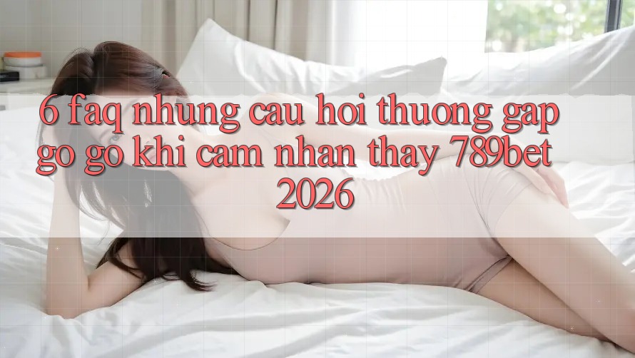 6. FAQ - Những Câu Hỏi Thường Gặp gỡ gỡ Khi Cảm nhận thấy 789bet 2026 6. FAQ - Những Câu Hỏi Thường Gặp gỡ gỡ Khi Cảm nhận thấy 789bet 2026