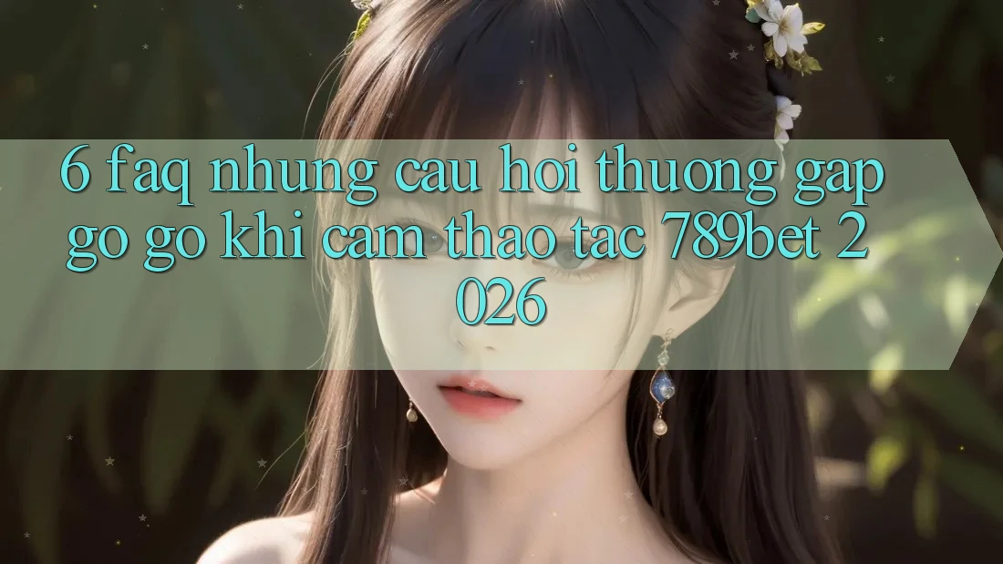 6. FAQ - Những Câu Hỏi Thường Gặp gỡ gỡ Khi Cảm thao tác 789bet 2026 6. FAQ - Những Câu Hỏi Thường Gặp gỡ gỡ Khi Cảm thao tác 789bet 2026