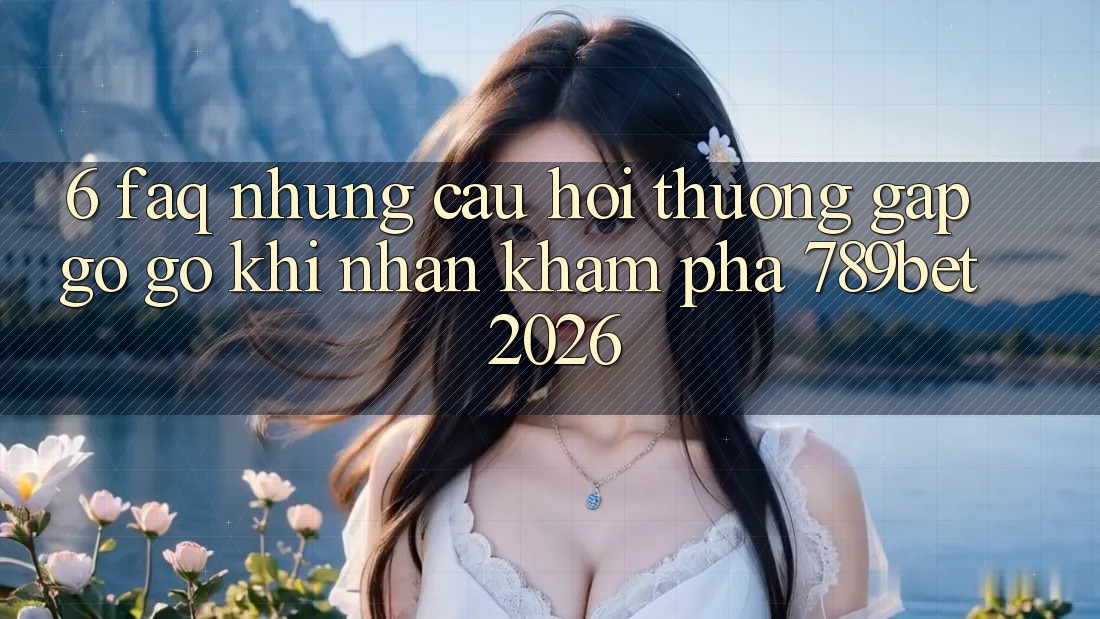 6. FAQ - Những Câu Hỏi Thường Gặp gỡ gỡ Khi Nhận khám phá 789bet 2026 6. FAQ - Những Câu Hỏi Thường Gặp gỡ gỡ Khi Nhận khám phá 789bet 2026