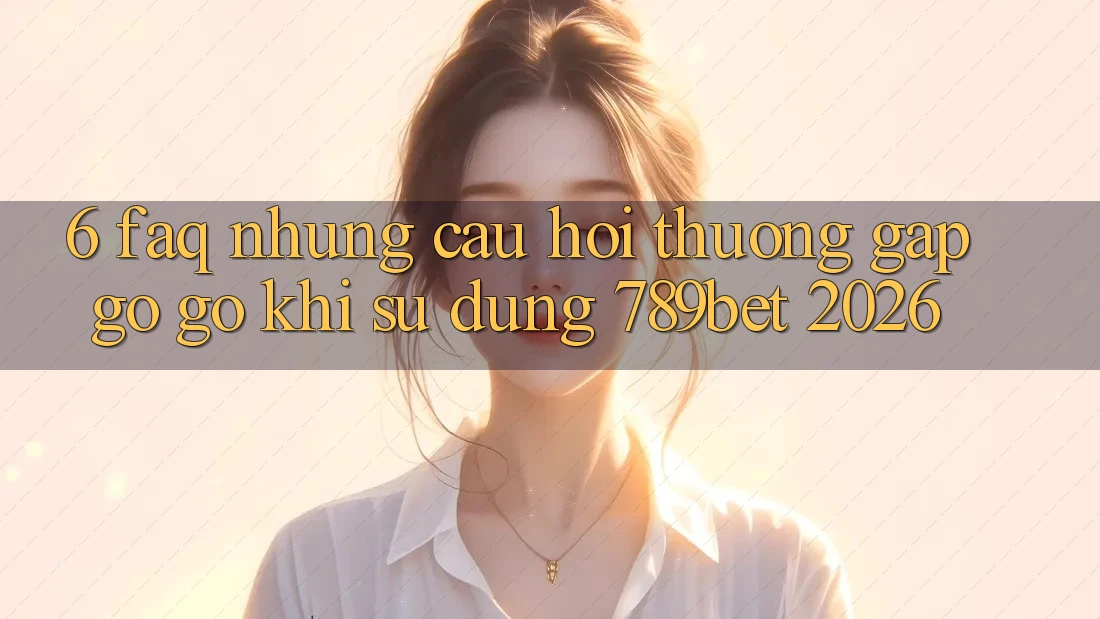 6. FAQ - Những Câu Hỏi Thường Gặp gỡ gỡ Khi Sử dụng 789bet 2026 6. FAQ - Những Câu Hỏi Thường Gặp gỡ gỡ Khi Sử dụng 789bet 2026