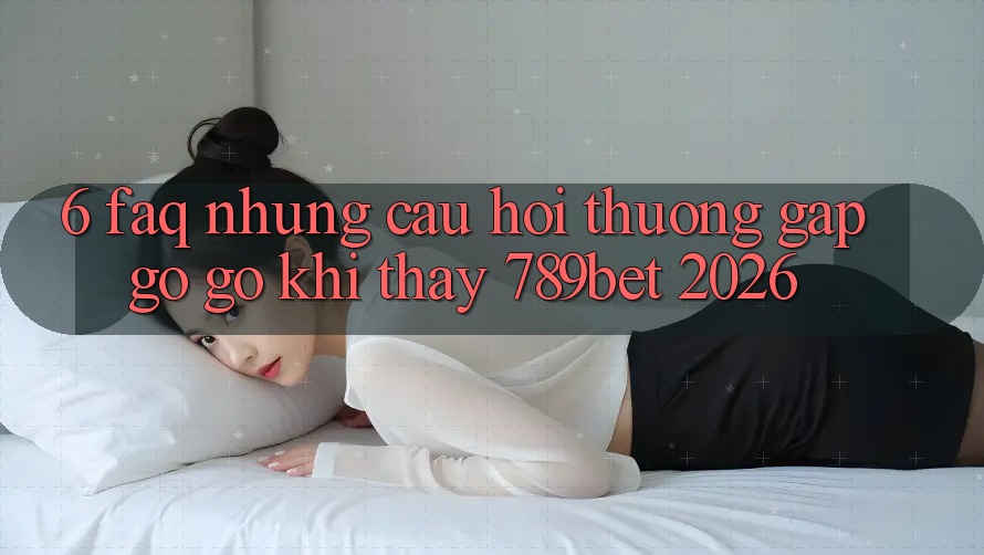 6. FAQ - Những Câu Hỏi Thường Gặp gỡ gỡ Khi Thấy 789bet 2026 6. FAQ - Những Câu Hỏi Thường Gặp gỡ gỡ Khi Thấy 789bet 2026