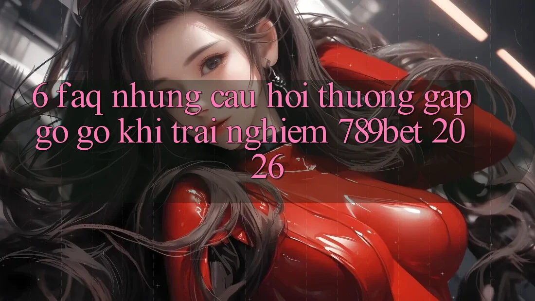 6. FAQ - Những Câu Hỏi Thường Gặp gỡ gỡ Khi Trải Nghiệm 789bet 2026 6. FAQ - Những Câu Hỏi Thường Gặp gỡ gỡ Khi Trải Nghiệm 789bet 2026
