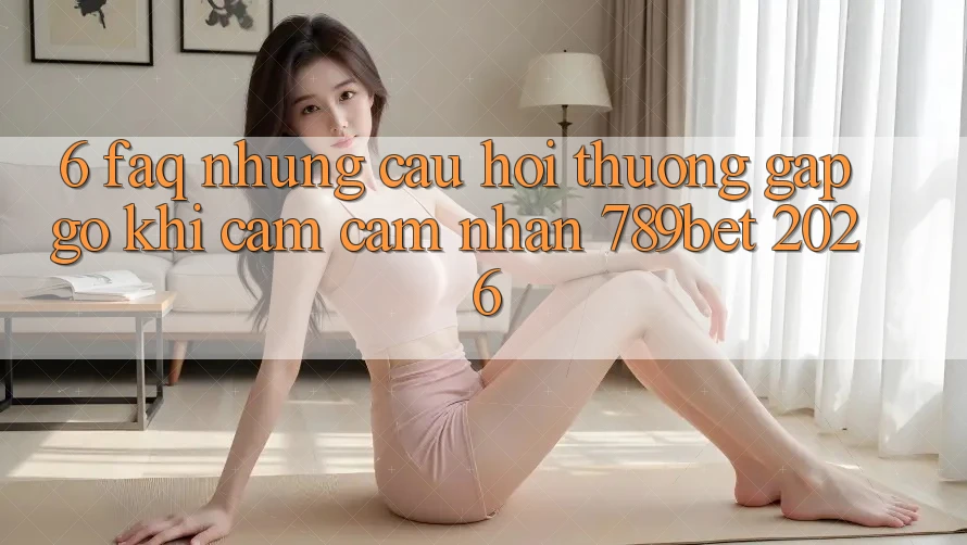 6. FAQ - Những Câu Hỏi Thường Gặp gỡ Khi Cảm cảm nhận 789bet 2026 6. FAQ - Những Câu Hỏi Thường Gặp gỡ Khi Cảm cảm nhận 789bet 2026
