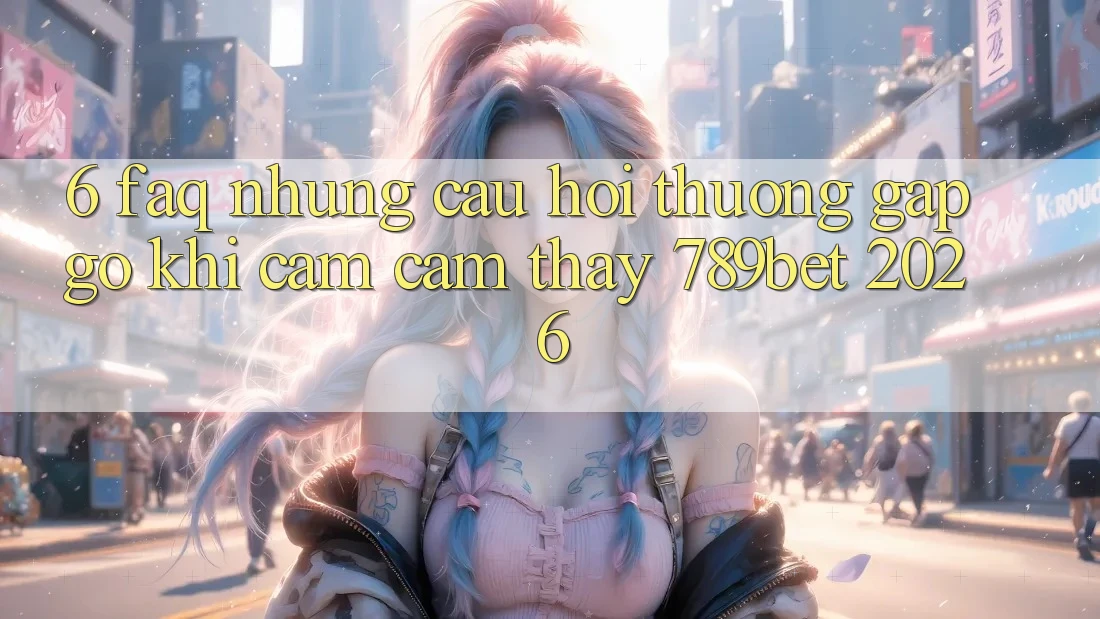 6. FAQ - Những Câu Hỏi Thường Gặp gỡ Khi Cảm cảm thấy 789bet 2026 6. FAQ - Những Câu Hỏi Thường Gặp gỡ Khi Cảm cảm thấy 789bet 2026