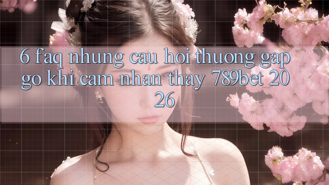6. FAQ - Những Câu Hỏi Thường Gặp gỡ Khi Cảm nhận thấy 789bet 2026 6. FAQ - Những Câu Hỏi Thường Gặp gỡ Khi Cảm nhận thấy 789bet 2026