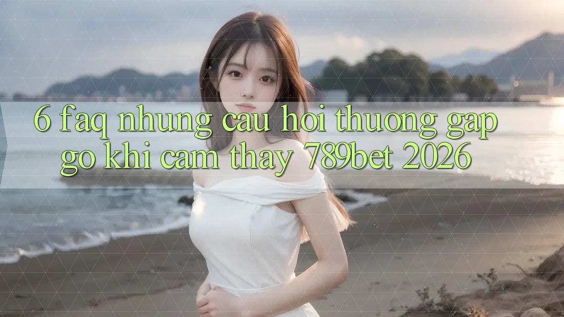 6. FAQ - Những Câu Hỏi Thường Gặp gỡ Khi Cảm thấy 789bet 2026 6. FAQ - Những Câu Hỏi Thường Gặp gỡ Khi Cảm thấy 789bet 2026