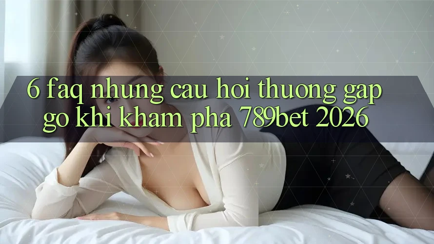 6. FAQ - Những Câu Hỏi Thường Gặp gỡ Khi Khám phá 789bet 2026 6. FAQ - Những Câu Hỏi Thường Gặp gỡ Khi Khám phá 789bet 2026