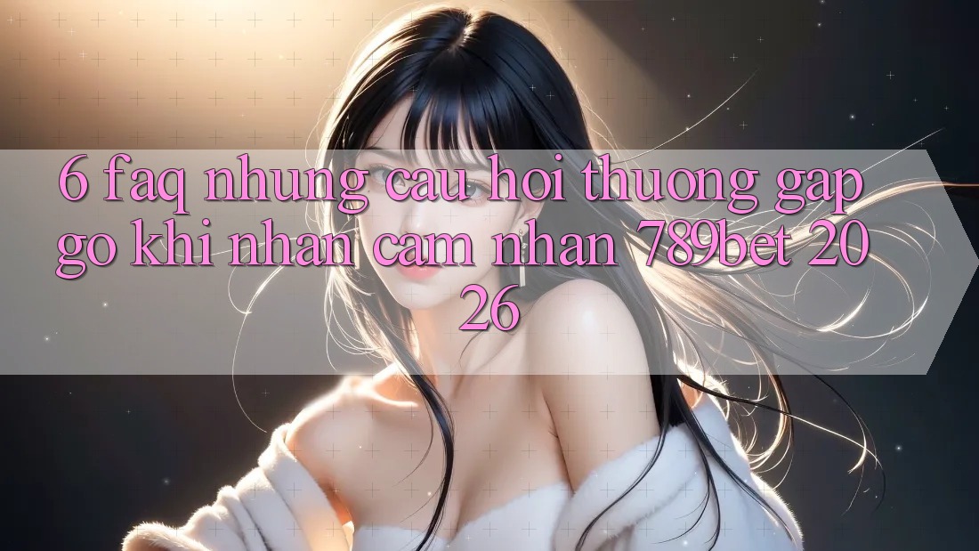 6. FAQ - Những Câu Hỏi Thường Gặp gỡ Khi Nhận cảm nhận 789bet 2026 6. FAQ - Những Câu Hỏi Thường Gặp gỡ Khi Nhận cảm nhận 789bet 2026