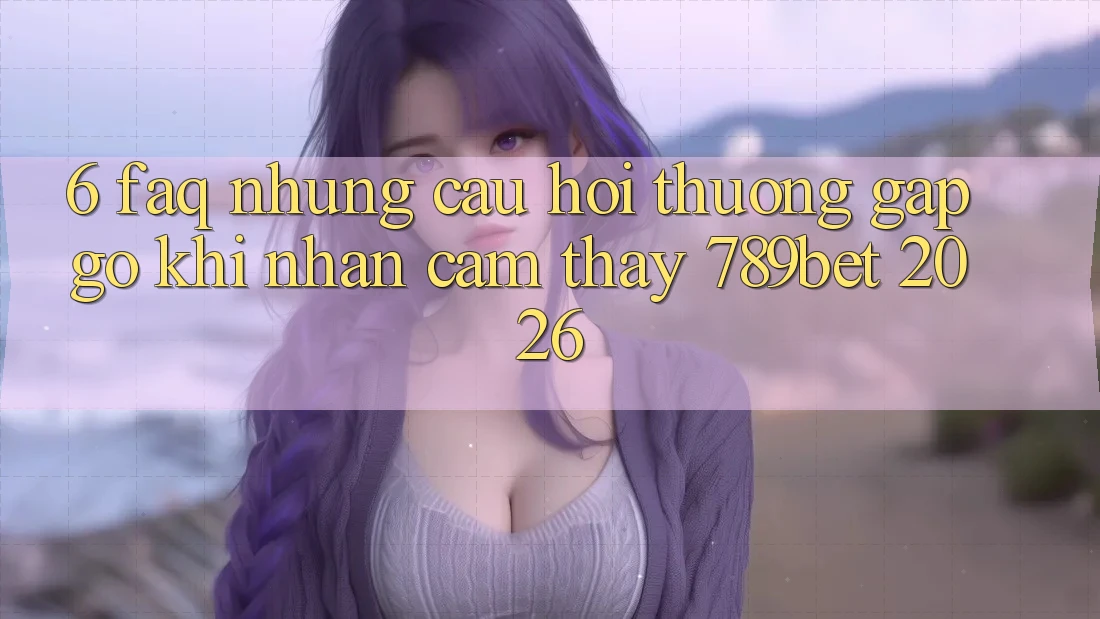 6. FAQ - Những Câu Hỏi Thường Gặp gỡ Khi Nhận cảm thấy 789bet 2026 6. FAQ - Những Câu Hỏi Thường Gặp gỡ Khi Nhận cảm thấy 789bet 2026