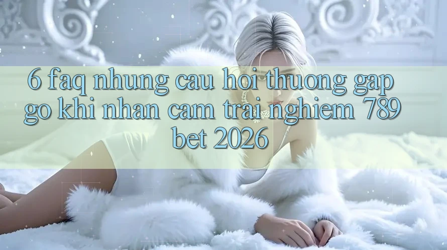 6. FAQ - Những Câu Hỏi Thường Gặp gỡ Khi Nhận cảm trải nghiệm 789bet 2026 6. FAQ - Những Câu Hỏi Thường Gặp gỡ Khi Nhận cảm trải nghiệm 789bet 2026