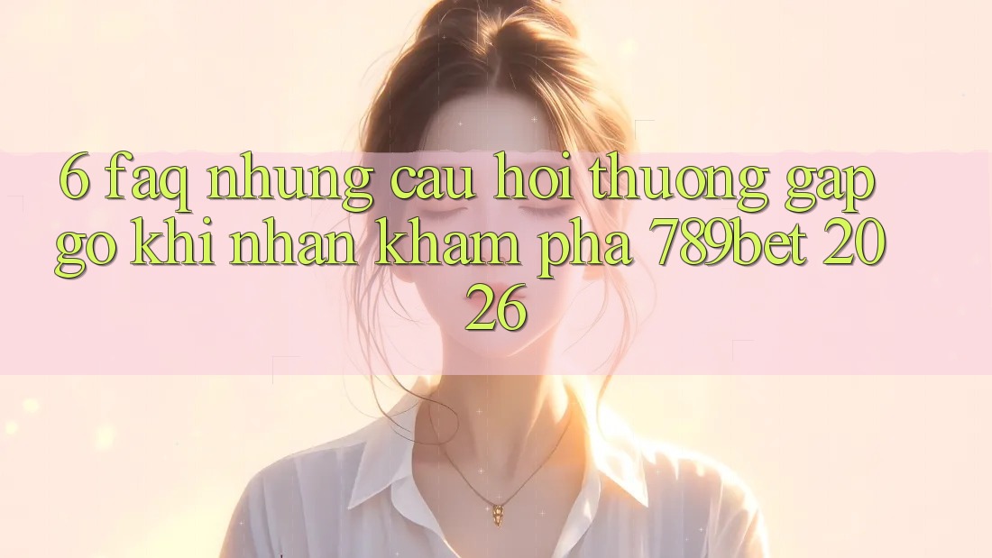 6. FAQ - Những Câu Hỏi Thường Gặp gỡ Khi Nhận khám phá 789bet 2026