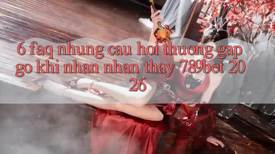 6. FAQ - Những Câu Hỏi Thường Gặp gỡ Khi Nhận nhận thấy 789bet 2026