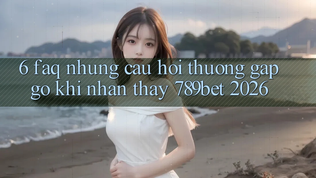 6. FAQ - Những Câu Hỏi Thường Gặp gỡ Khi Nhận thấy 789bet 2026 6. FAQ - Những Câu Hỏi Thường Gặp gỡ Khi Nhận thấy 789bet 2026