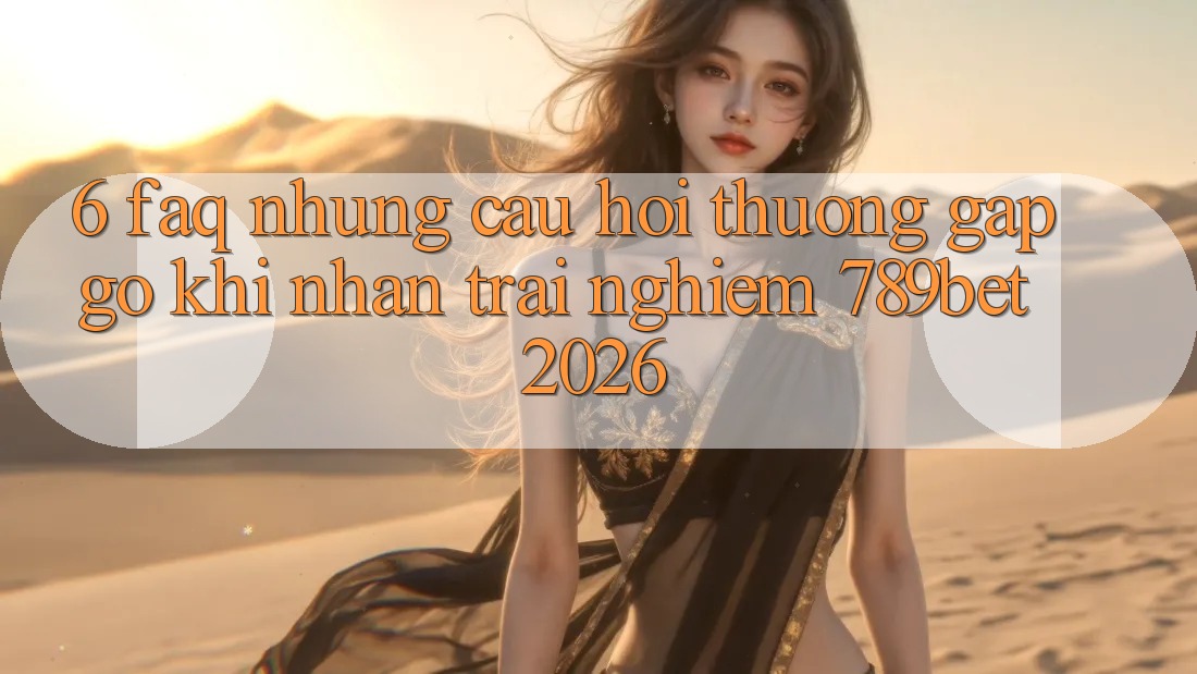 6. FAQ - Những Câu Hỏi Thường Gặp gỡ Khi Nhận trải nghiệm 789bet 2026