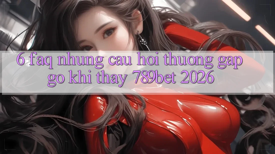 6. FAQ - Những Câu Hỏi Thường Gặp gỡ Khi Thấy 789bet 2026 6. FAQ - Những Câu Hỏi Thường Gặp gỡ Khi Thấy 789bet 2026