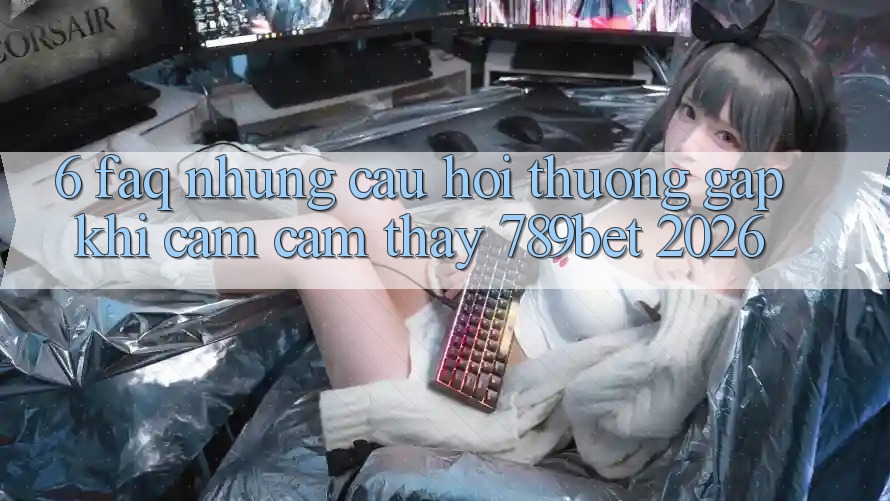 6. FAQ - Những Câu Hỏi Thường Gặp Khi Cảm cảm thấy 789bet 2026 6. FAQ - Những Câu Hỏi Thường Gặp Khi Cảm cảm thấy 789bet 2026