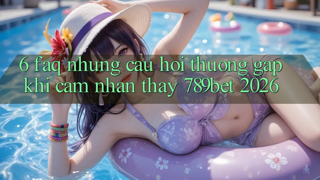 6. FAQ - Những Câu Hỏi Thường Gặp Khi Cảm nhận thấy 789bet 2026 6. FAQ - Những Câu Hỏi Thường Gặp Khi Cảm nhận thấy 789bet 2026
