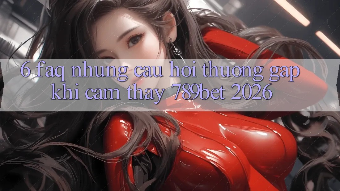 6. FAQ - Những Câu Hỏi Thường Gặp Khi Cảm thấy 789bet 2026 6. FAQ - Những Câu Hỏi Thường Gặp Khi Cảm thấy 789bet 2026