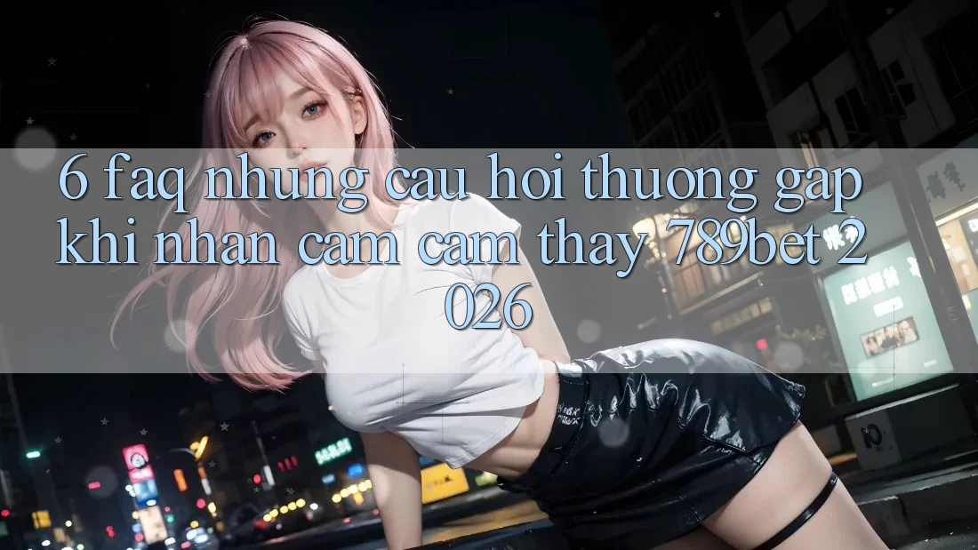 6. FAQ - Những Câu Hỏi Thường Gặp Khi Nhận cảm cảm thấy 789bet 2026 6. FAQ - Những Câu Hỏi Thường Gặp Khi Nhận cảm cảm thấy 789bet 2026