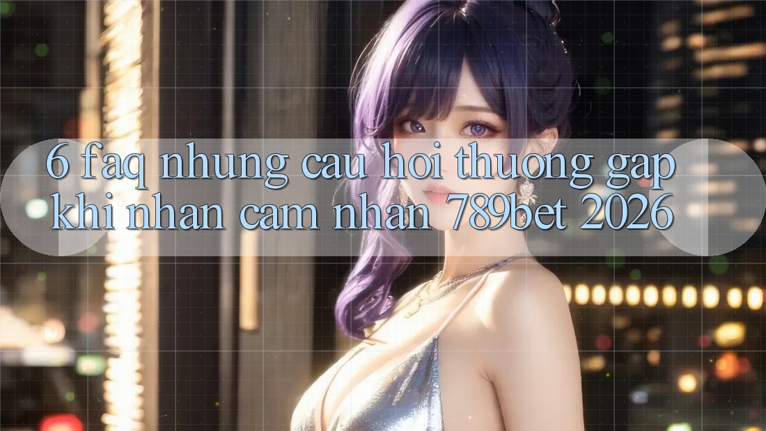 6. FAQ - Những Câu Hỏi Thường Gặp Khi Nhận cảm nhận 789bet 2026 6. FAQ - Những Câu Hỏi Thường Gặp Khi Nhận cảm nhận 789bet 2026